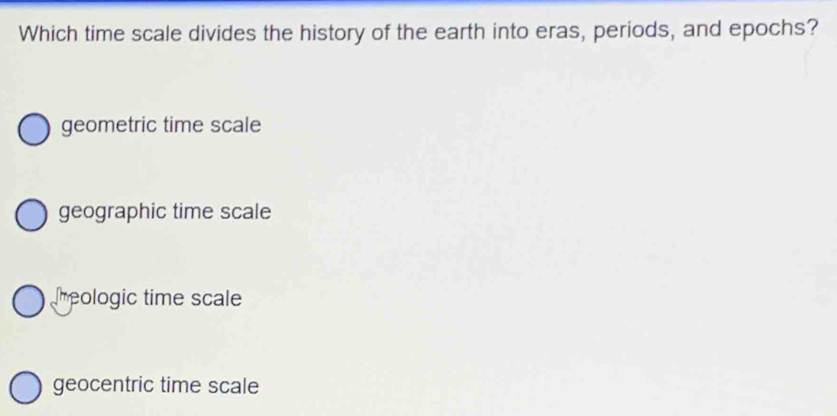 Which time scale divides the history of the earth into eras, periods, and epochs?
geometric time scale
geographic time scale
eologic time scale
geocentric time scale