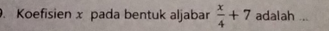 Koefisien x pada bentuk aljabar  x/4 +7 adalah ...