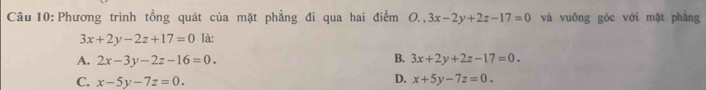 Phương trình tổng quát của mặt phẳng đi qua hai điểm O.,3x-2y+2z-17=0 và vuông góc với mặt phầng
3x+2y-2z+17=0 là:
A. 2x-3y-2z-16=0. B. 3x+2y+2z-17=0.
D.
C. x-5y-7z=0. x+5y-7z=0.