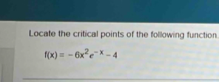 Locate the critical points of the following function
f(x)=-6x^2e^(-x)-4