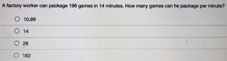 A factory worker can package 196 games in 14 minutes. How many games can he package per minute?
10.89
14
28
182