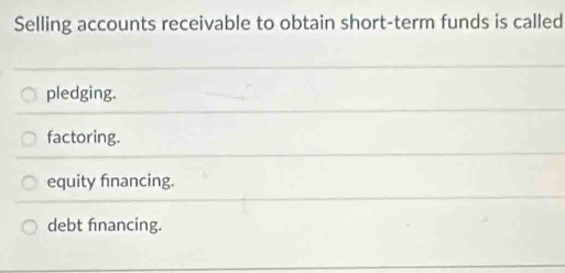 Selling accounts receivable to obtain short-term funds is called
pledging.
factoring.
equity fnancing.
debt financing.