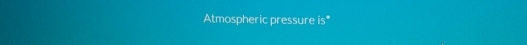 Atmospheric pressure is"