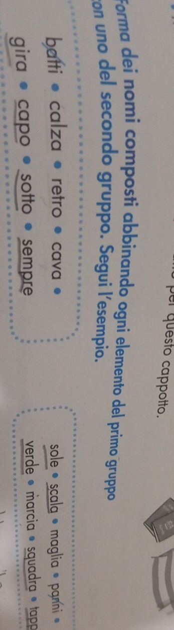 per questo cappotto. 
Forma dei nomi composti abbinando ogni elemento del primo gruppo 
con uno del secondo gruppo. Segui l'esempio. 
batti • calza retro • cava sole • scala • maglia • panni · 
gira • capo • sotto • sempre verde ® marcia • squadra • tapp