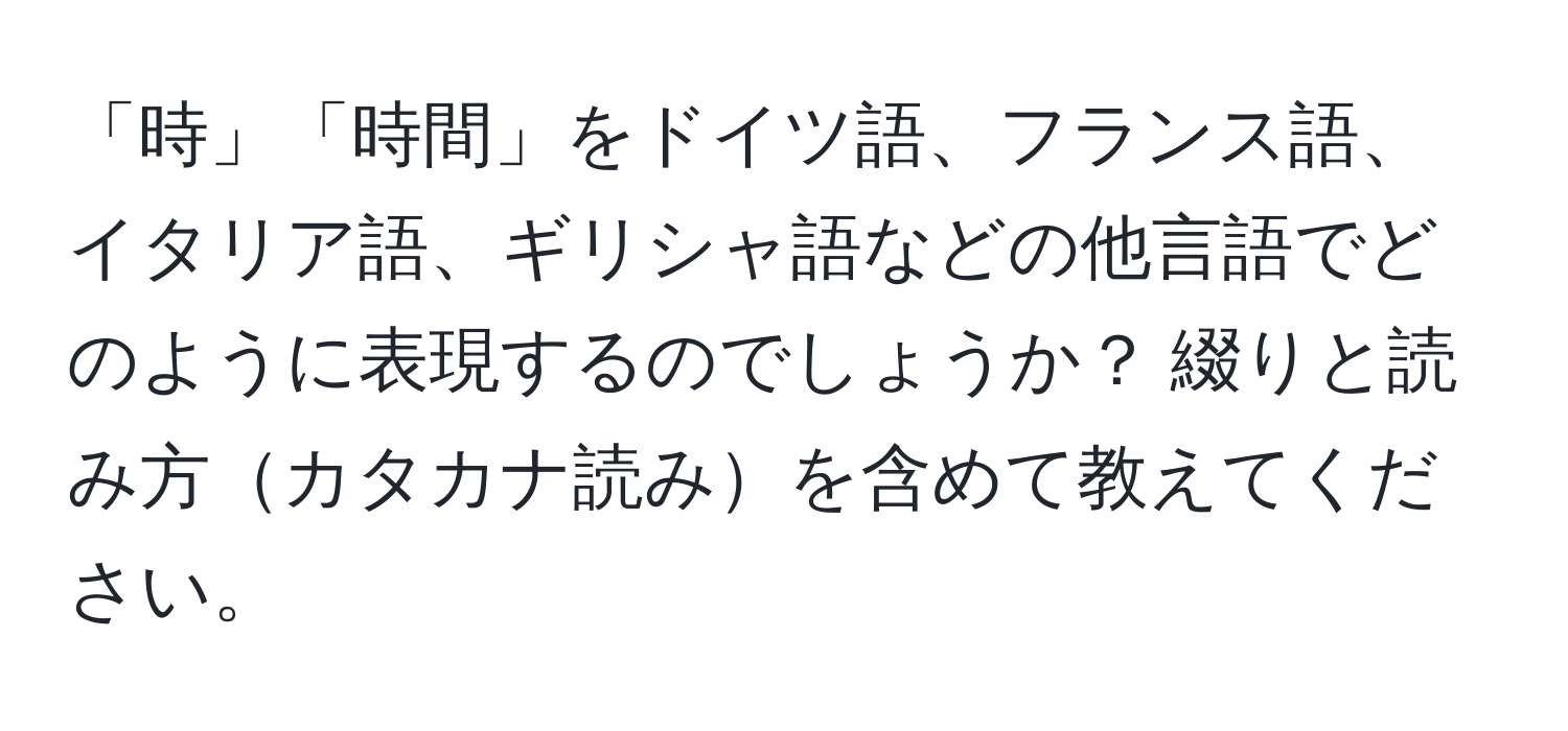「時」「時間」をドイツ語、フランス語、イタリア語、ギリシャ語などの他言語でどのように表現するのでしょうか？ 綴りと読み方カタカナ読みを含めて教えてください。