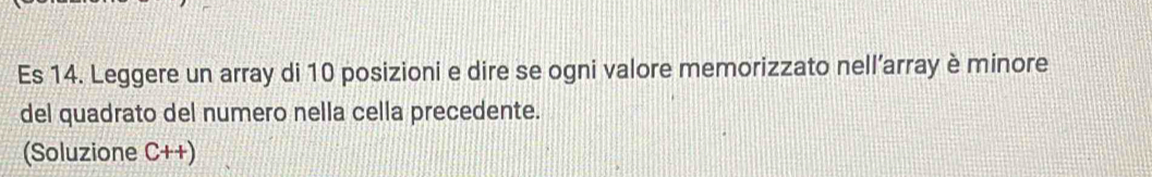 Es 14. Leggere un array di 10 posizioni e dire se ogni valore memorizzato nell’array è minore 
del quadrato del numero nella cella precedente. 
(Soluzione C++)