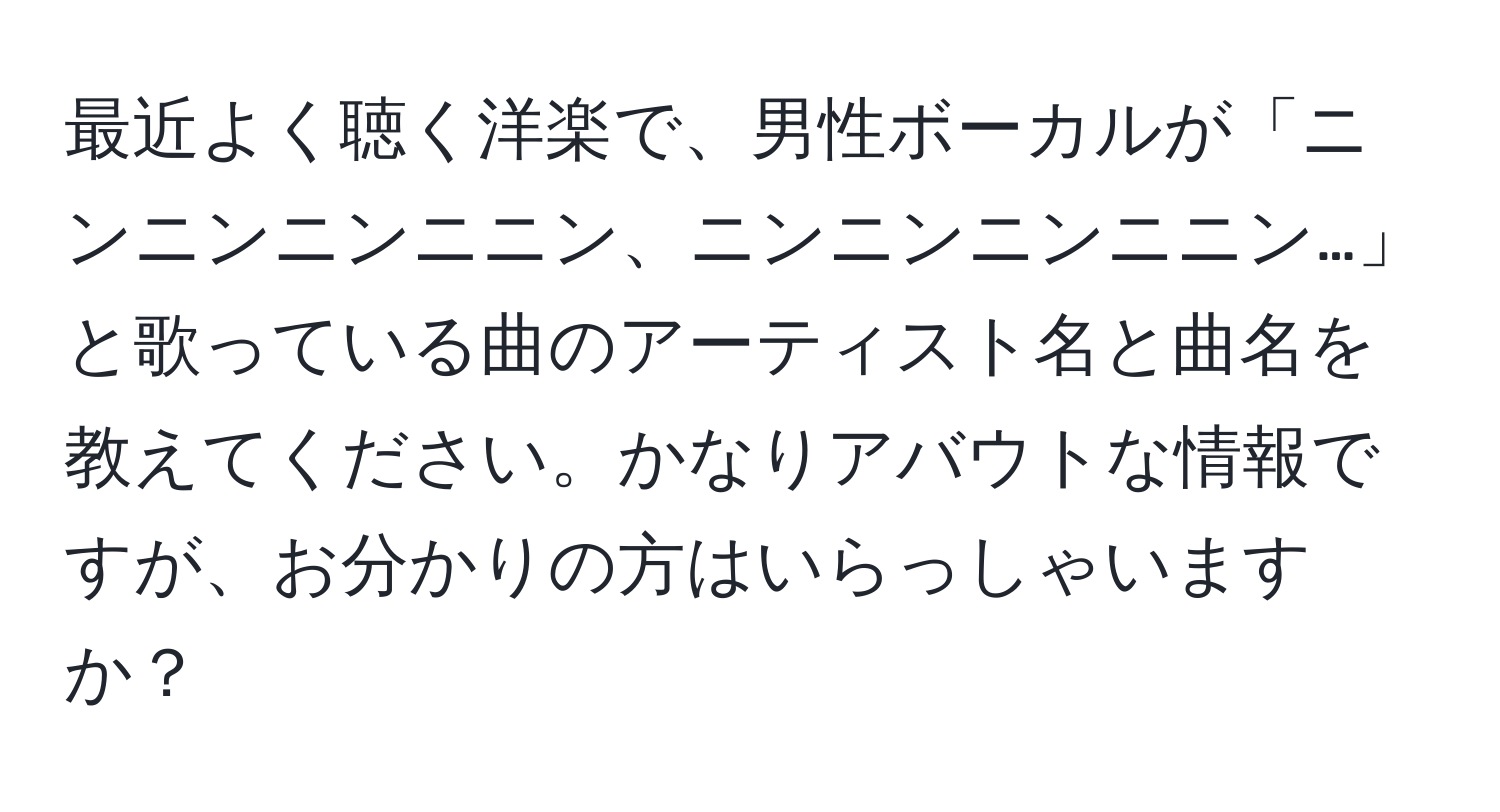 最近よく聴く洋楽で、男性ボーカルが「ニンニンニンニニン、ニンニンニンニニン…」と歌っている曲のアーティスト名と曲名を教えてください。かなりアバウトな情報ですが、お分かりの方はいらっしゃいますか？