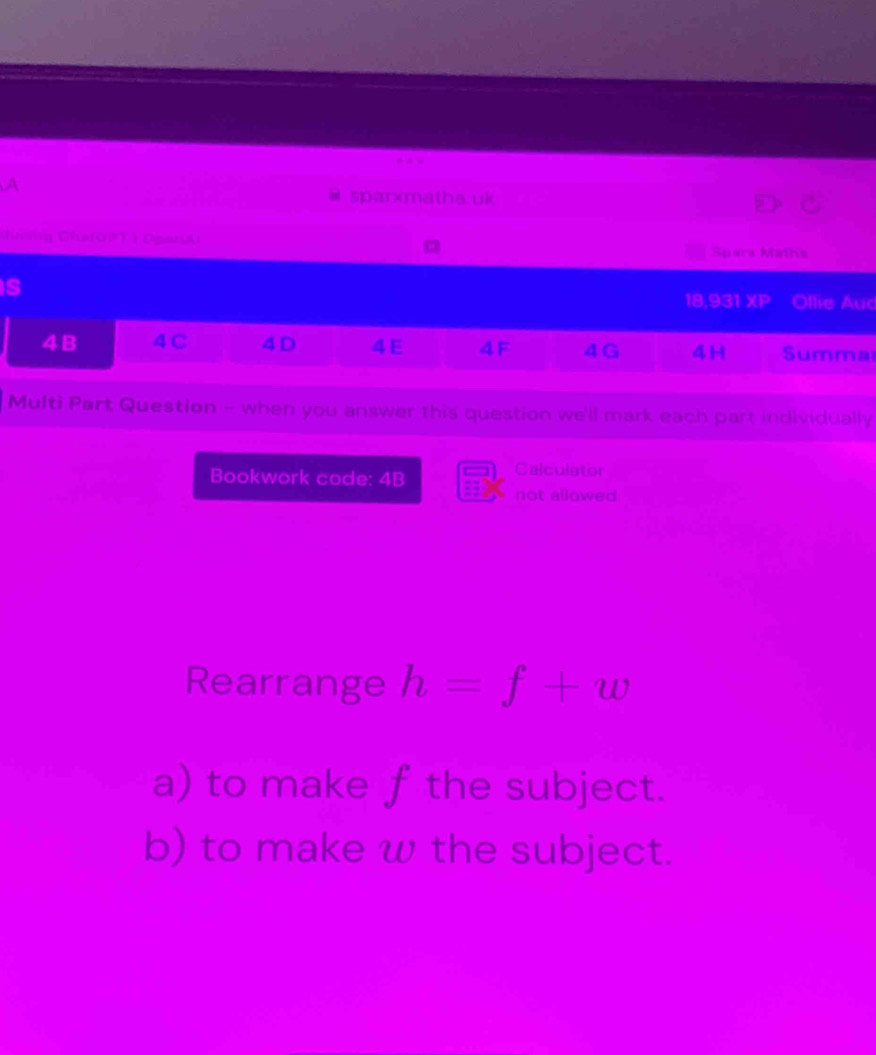 A
sparxmaths.uk
Iniing ChatOPT ) OpatiA Spars Maths
s
18,93 1XP Ollie Auc
4B 4C 4 D 4E 4F 4G 4H Summa
Multi Part Question - when you answer this question we'll mark each part individually
Bookwork code: 4B Calculator
not allowed
Rearrange h=f+w
a) to make fthe subject.
b) to make w the subject.