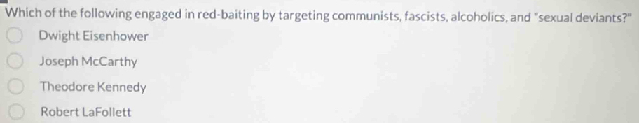 Which of the following engaged in red-baiting by targeting communists, fascists, alcoholics, and "sexual deviants?"
Dwight Eisenhower
Joseph McCarthy
Theodore Kennedy
Robert LaFollett