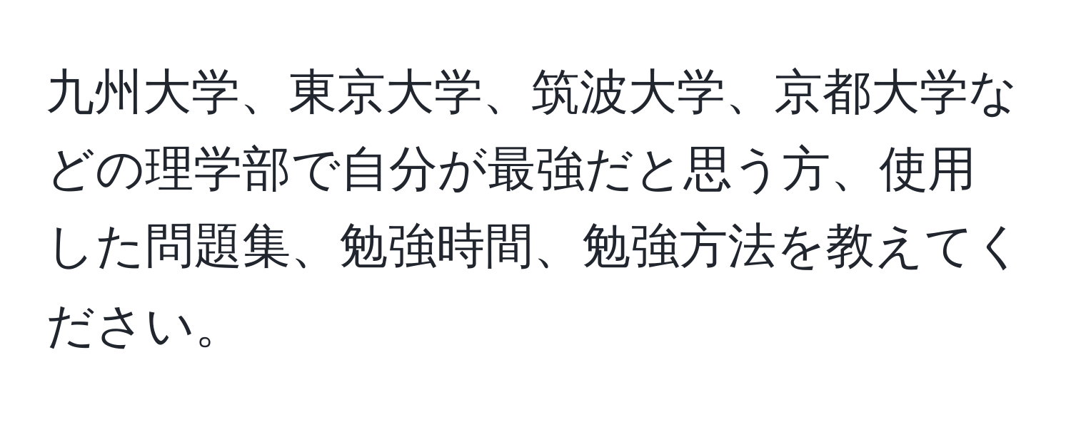 九州大学、東京大学、筑波大学、京都大学などの理学部で自分が最強だと思う方、使用した問題集、勉強時間、勉強方法を教えてください。