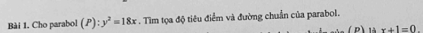 Cho parabol (P):y^2=18x. Tìm tọa độ tiêu điểm và đường chuẩn của parabol. 
( P) là x+1=0.