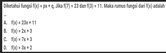 Diketahui fungsi f(x)=px+q 1, Jika f(7)=23 dan f(3)=11. Maka rumus fungsi dari f(x) adalah
.
A. f(x)=23x+11
B. f(x)=2x+3
C. f(x)=7x+3
D. f(x)=3x+2