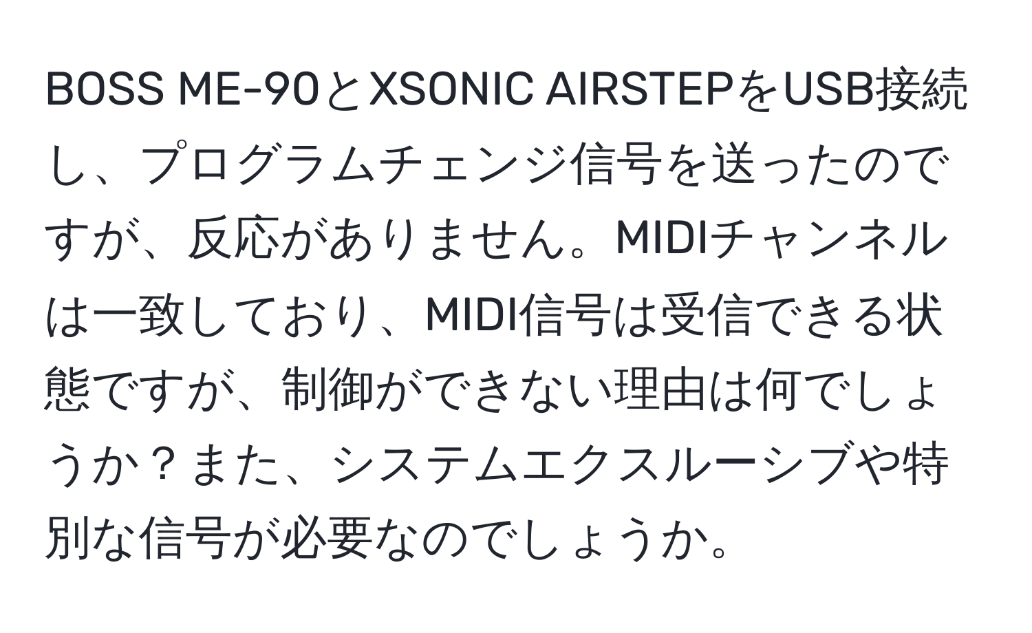 BOSS ME-90とXSONIC AIRSTEPをUSB接続し、プログラムチェンジ信号を送ったのですが、反応がありません。MIDIチャンネルは一致しており、MIDI信号は受信できる状態ですが、制御ができない理由は何でしょうか？また、システムエクスルーシブや特別な信号が必要なのでしょうか。