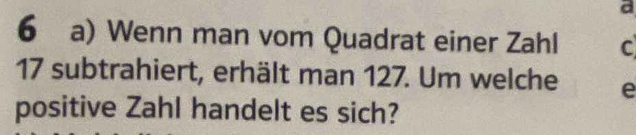 a 
6 a) Wenn man vom Quadrat einer Zahl C
17 subtrahiert, erhält man 127. Um welche e 
positive Zahl handelt es sich?