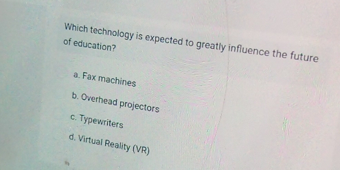 Which technology is expected to greatly influence the future
of education?
a. Fax machines
b. Overhead projectors
c. Typewriters
d. Virtual Reality (VR)