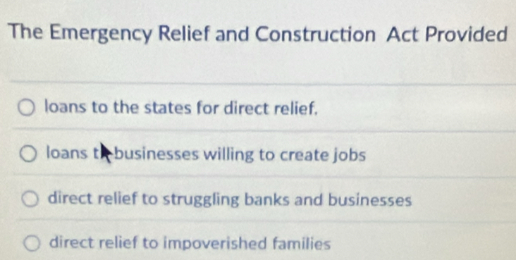 The Emergency Relief and Construction Act Provided
loans to the states for direct relief.
loans to businesses willing to create jobs
direct relief to struggling banks and businesses
direct relief to impoverished families