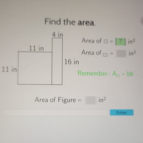 Find the area.
ea of □ =[?]in^2
ea of □ =□ in^2
11 in
ember: A_□ =bh
Area of Figure =□ in^2
Enter