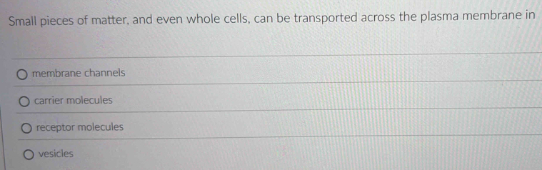 Small pieces of matter, and even whole cells, can be transported across the plasma membrane in
membrane channels
carrier molecules
receptor molecules
vesicles