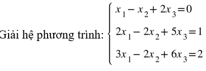 Giải hệ phương trình: beginarrayl x_1-x_2+2x_3=0 2x_1-2x_2+5x_3=1 3x_1-2x_2+6x_3=2endarray.