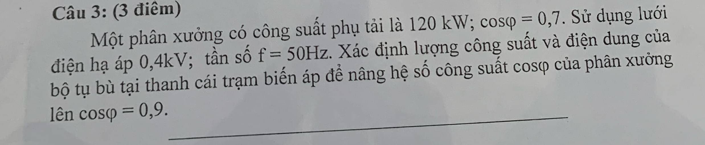 Một phân xưởng có công suất phụ tải là 120kW : cos varphi =0,7. Sử dụng lưới 
điện hạ áp 0, 4kV; tần số f=50Hz. Xác định lượng công suất và điện dung của 
bộ tụ bù tại thanh cái trạm biến áp để nâng hệ số công suất cosφ của phân xưởng 
lên cos varphi =0,9. _