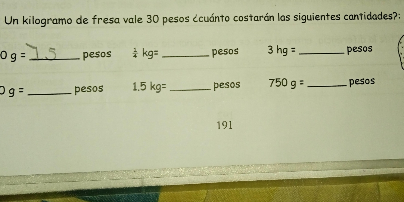 Un kilogramo de fresa vale 30 pesos ¿cuánto costarán las siguientes cantidades?:
Og= _pesos  1/4 kg= _ pesos 3hg= _ pesos
Og= _pesos 1.5 kg= _ pesos 750g= _ pesos
191