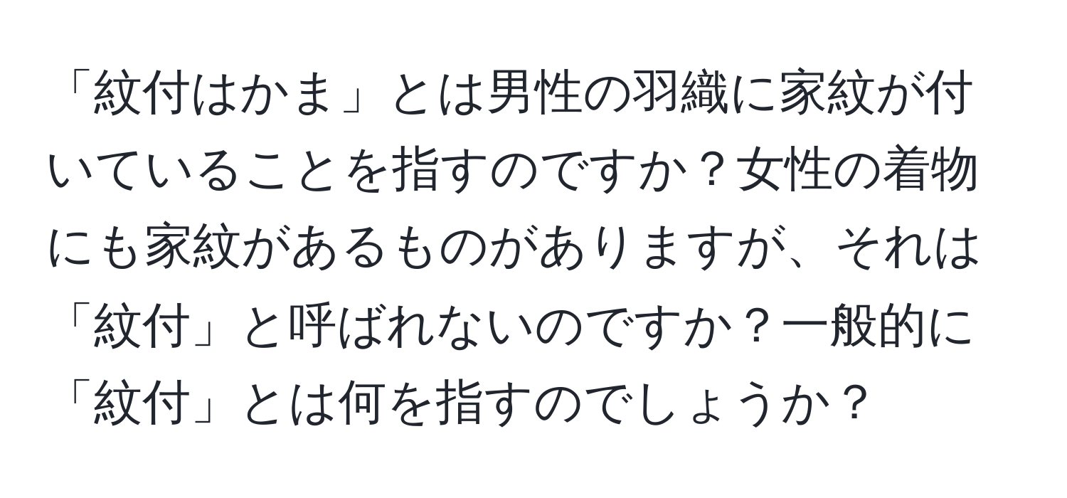 「紋付はかま」とは男性の羽織に家紋が付いていることを指すのですか？女性の着物にも家紋があるものがありますが、それは「紋付」と呼ばれないのですか？一般的に「紋付」とは何を指すのでしょうか？