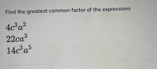 Find the greatest common factor of the expressions
4c^3a^2
22ca^3
14c^3a^5