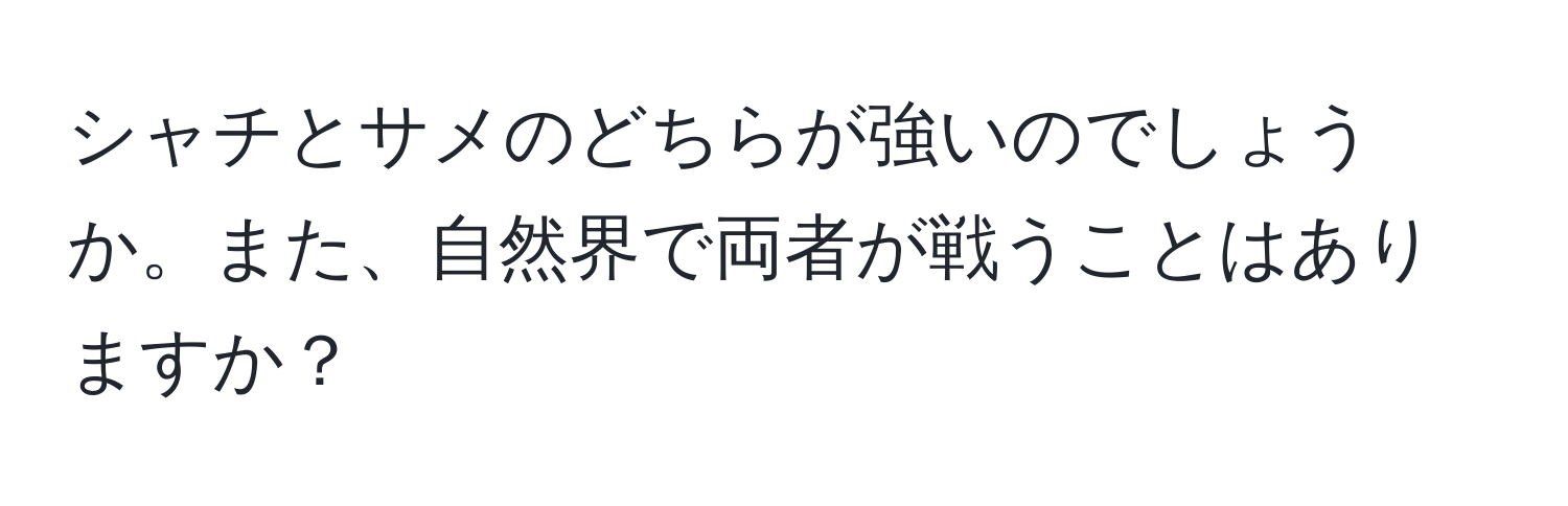 シャチとサメのどちらが強いのでしょうか。また、自然界で両者が戦うことはありますか？