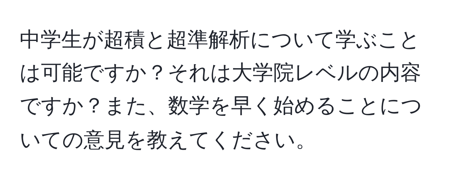 中学生が超積と超準解析について学ぶことは可能ですか？それは大学院レベルの内容ですか？また、数学を早く始めることについての意見を教えてください。