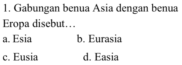 Gabungan benua Asia dengan benua
Eropa disebut…
a. Esia b. Eurasia
c. Eusia d. Easia