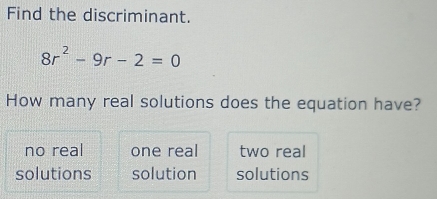 Find the discriminant.
8r^2-9r-2=0
How many real solutions does the equation have?
no real one real two real
solutions solution solutions