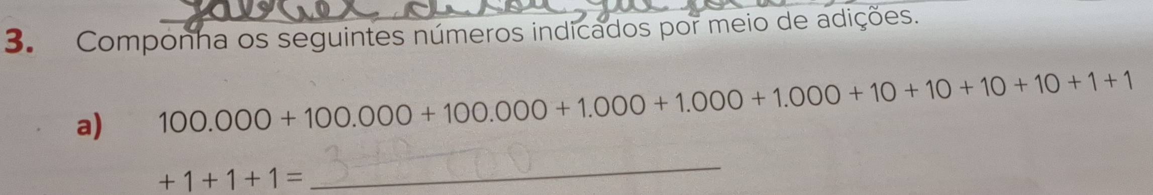 Componha os seguintes números indicados por meio de adições. 
a) 100.000+100.000+100.000+1.000+1.000+1.000+10+10+10+1+1
+1+1+1=
_