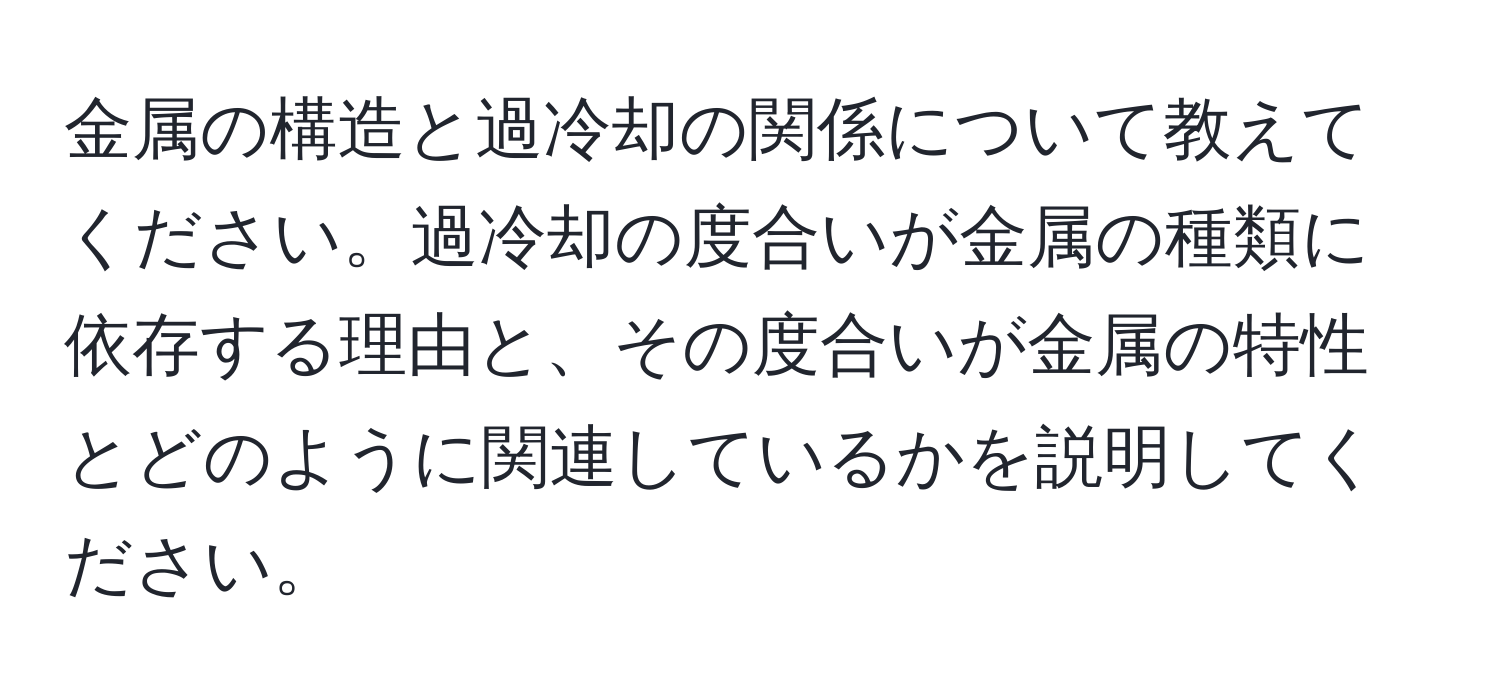 金属の構造と過冷却の関係について教えてください。過冷却の度合いが金属の種類に依存する理由と、その度合いが金属の特性とどのように関連しているかを説明してください。