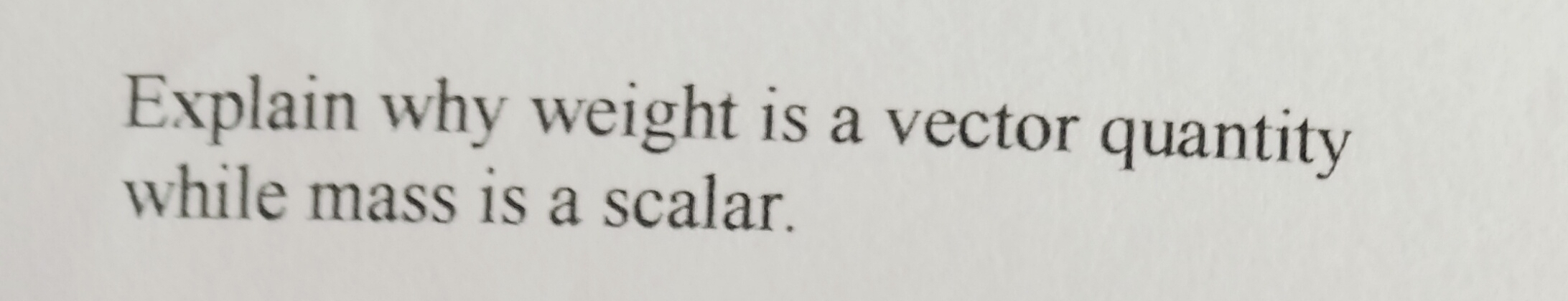 Explain why weight is a vector quantity 
while mass is a scalar.