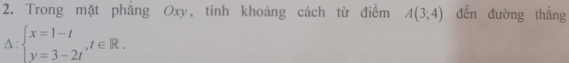 Trong mặt phẳng Oxy, tính khoảng cách từ điểm A(3;4) đến đường thắng 
△: beginarrayl x=1-t y=3-2tendarray.  ,t∈ R.