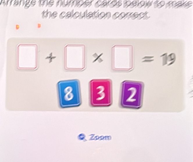 arangs the numper caros nelow to mavs 
the calculation correct. 
D
□ +□ * □ =19
Zoom