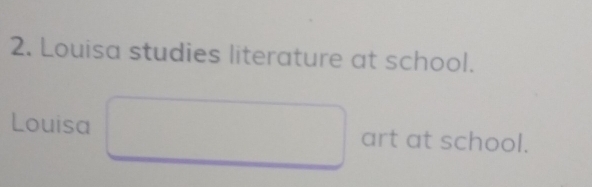 Louisa studies literature at school. 
Louisa art at school.