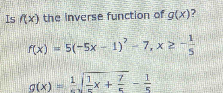 Is f(x) the inverse function of g(x) ?
f(x)=5(-5x-1)^2-7, x≥ - 1/5 
g(x)= 1/5 sqrt(frac 1)5x+ 7/5 - 1/5 