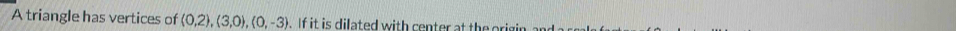 A triangle has vertices of (0,2), (3,0), (0,-3). If it is dilated with center at the origin