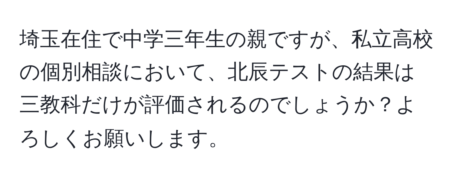 埼玉在住で中学三年生の親ですが、私立高校の個別相談において、北辰テストの結果は三教科だけが評価されるのでしょうか？よろしくお願いします。