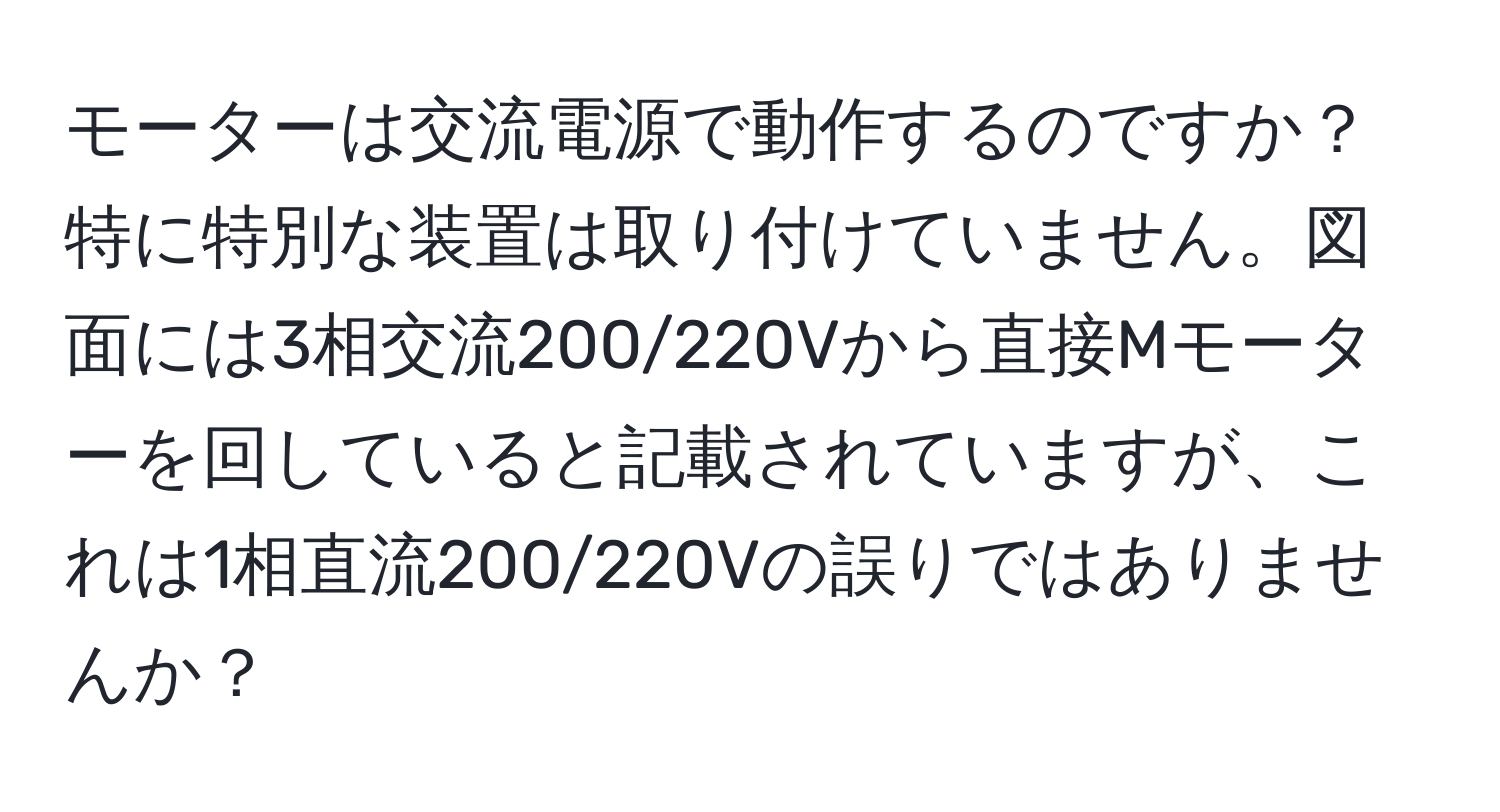 モーターは交流電源で動作するのですか？特に特別な装置は取り付けていません。図面には3相交流200/220Vから直接Mモーターを回していると記載されていますが、これは1相直流200/220Vの誤りではありませんか？