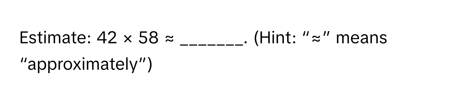 Estimate: 42 × 58 ≈ _______. (Hint: “≈” means “approximately”)