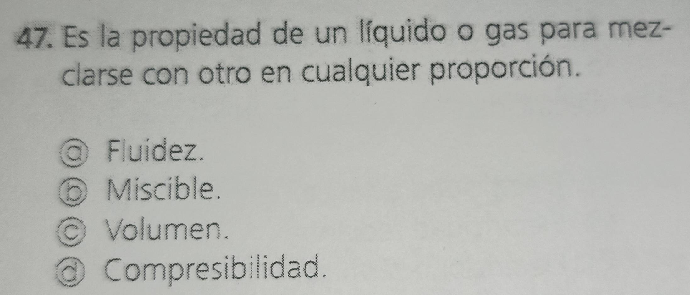 Es la propiedad de un líquido o gas para mez-
clarse con otro en cualquier proporción.
@ Fluídez.
⑤ Miscible.
Volumen.
@ Compresibilidad.