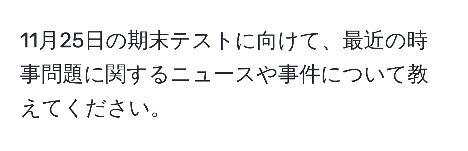 11月25日の期末テストに向けて、最近の時事問題に関するニュースや事件について教えてください。