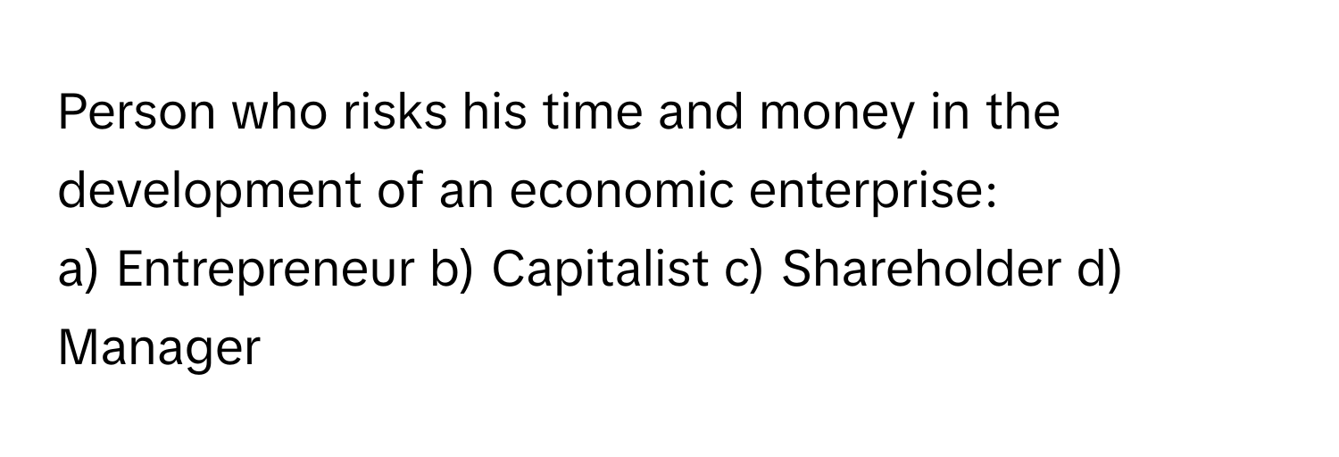 Person who risks his time and money in the development of an economic enterprise:

a) Entrepreneur b) Capitalist c) Shareholder d) Manager