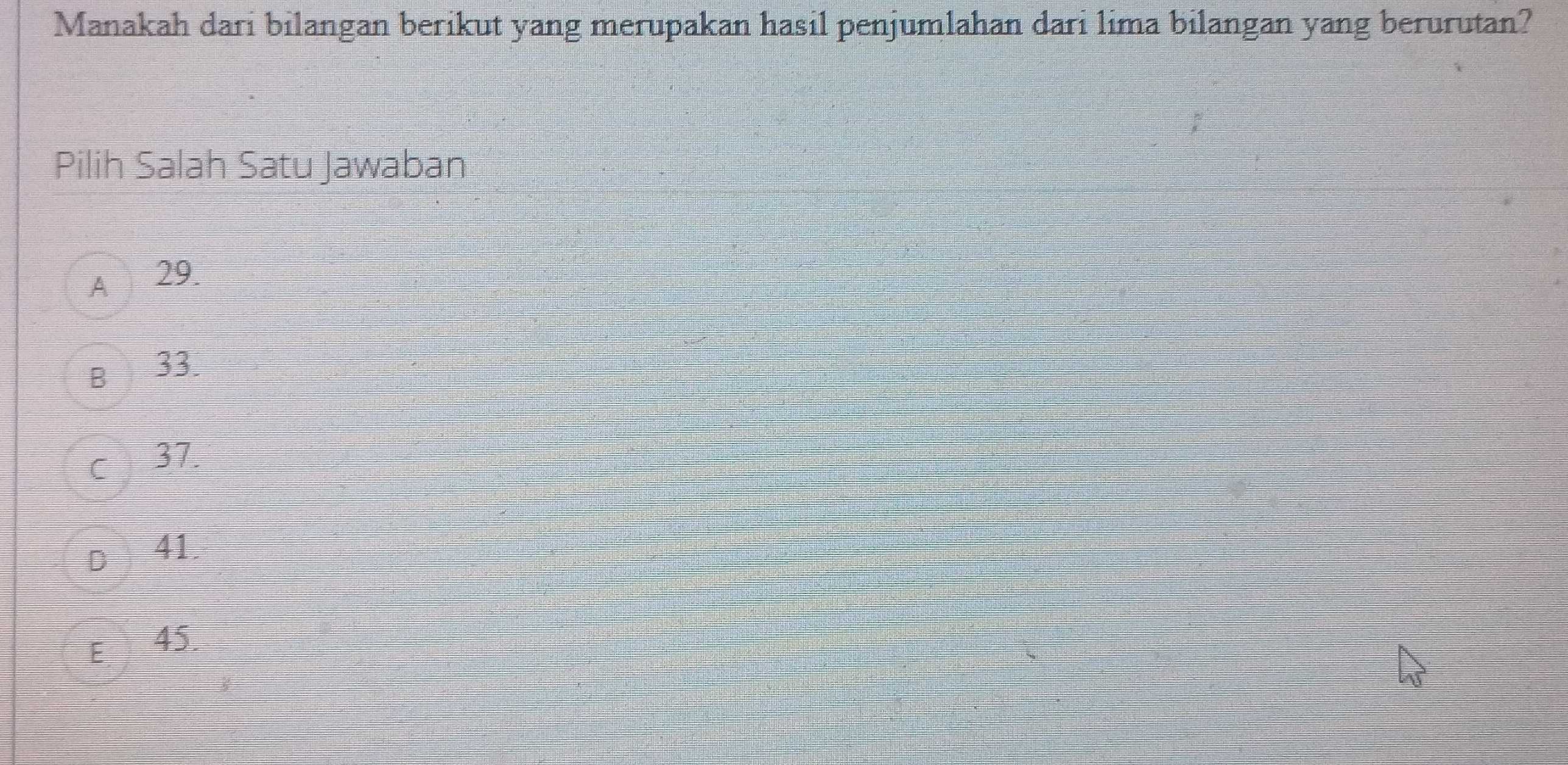 Manakah dari bilangan berikut yang merupakan hasil penjumlahan dari lima bilangan yang berurutan?
Pilih Salah Satu Jawaban
A 29.
33.
37.
41
45.