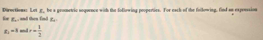 Directions: Let g_n be a geometric sequence with the following properties. For each of the following, find an expression 
for g_a , and then find g_4·
g_2=8 and r= 1/2 