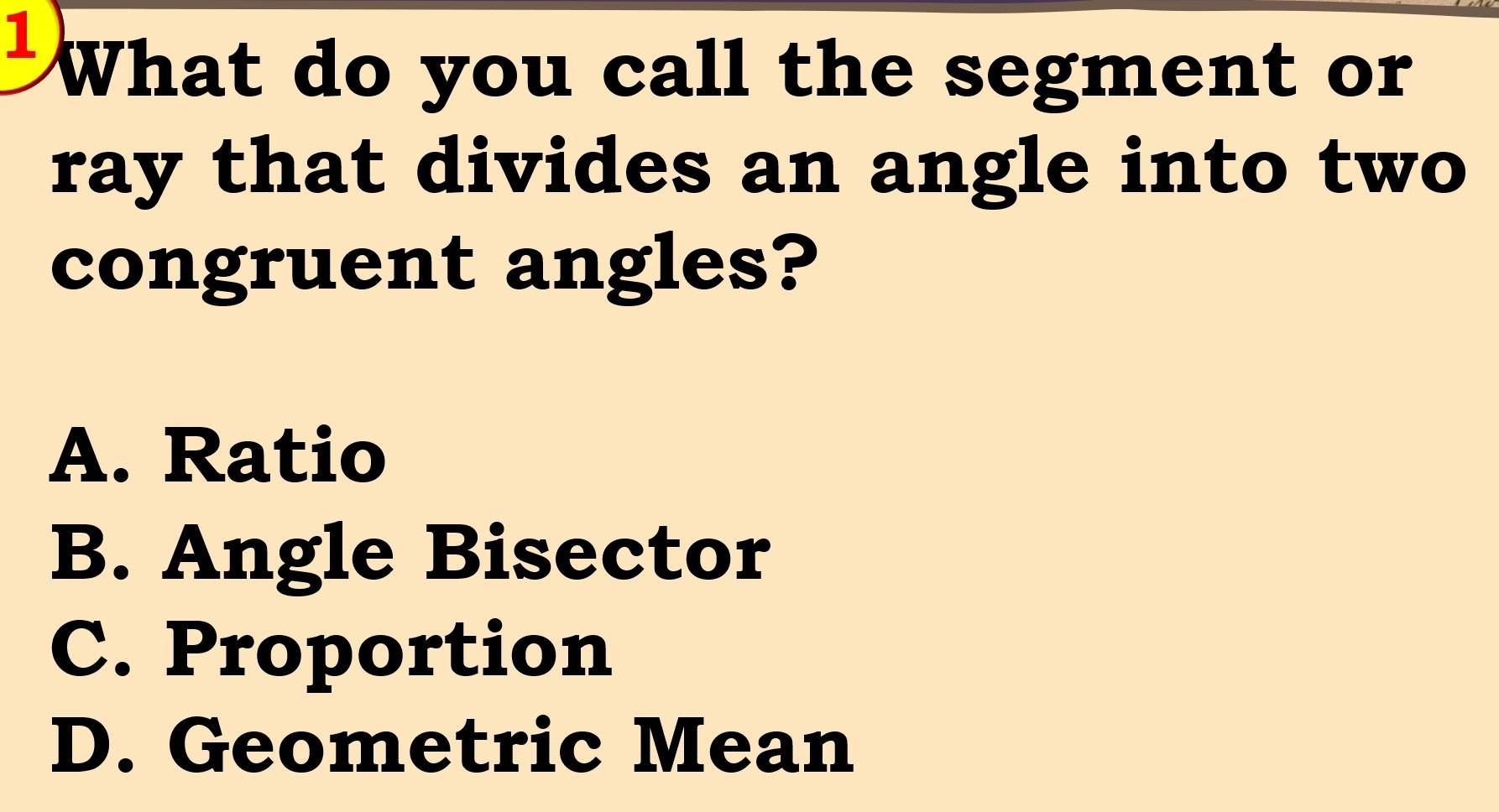 What do you call the segment or
ray that divides an angle into two
congruent angles?
A. Ratio
B. Angle Bisector
C. Proportion
D. Geometric Mean