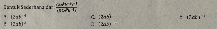 Bentuk Sederhana dari frac (2a^5b^(-5))^-1(32a^9b^(-1))=
A. (2ab)^4 C. (2ab) E. (2ab)^-4
B. (2ab)^2 D. (2ab)^-2