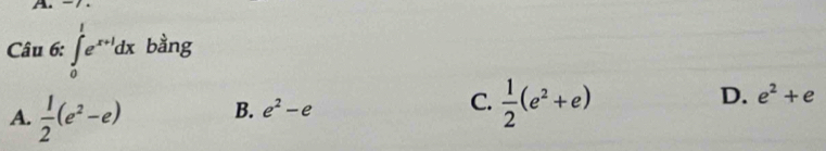 A 
Câu 6: ∈tlimits _0^(1e^x+1)dx bằng
A.  1/2 (e^2-e) B. e^2-e C.  1/2 (e^2+e) D. e^2+e